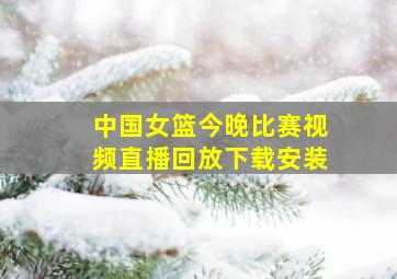 中国女篮今晚比赛视频直播回放下载安装