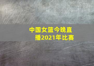 中国女篮今晚直播2021年比赛