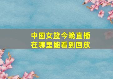 中国女篮今晚直播在哪里能看到回放