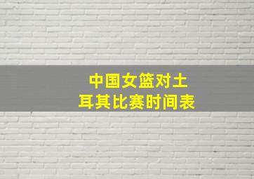 中国女篮对土耳其比赛时间表