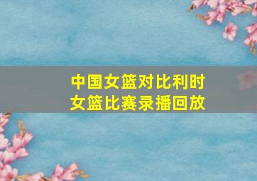 中国女篮对比利时女篮比赛录播回放