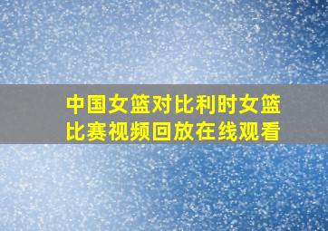 中国女篮对比利时女篮比赛视频回放在线观看