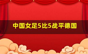 中国女足5比5战平德国