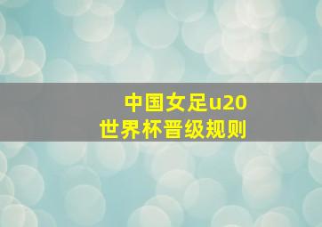 中国女足u20世界杯晋级规则