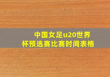 中国女足u20世界杯预选赛比赛时间表格