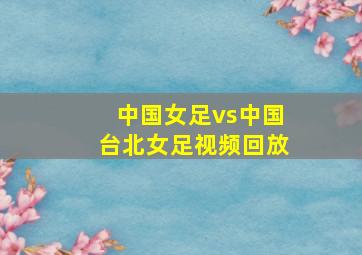 中国女足vs中国台北女足视频回放