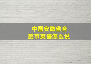 中国安徽省合肥市英语怎么说