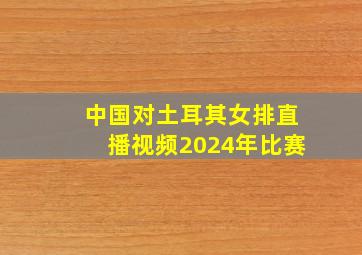 中国对土耳其女排直播视频2024年比赛