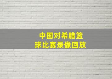 中国对希腊篮球比赛录像回放