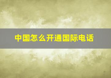 中国怎么开通国际电话