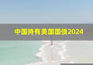 中国持有美国国债2024