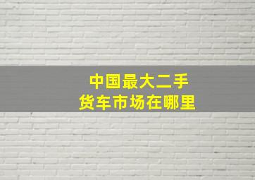 中国最大二手货车市场在哪里