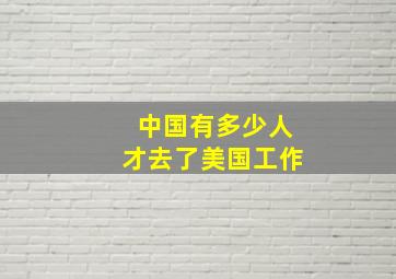 中国有多少人才去了美国工作