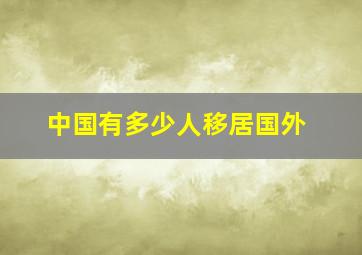 中国有多少人移居国外