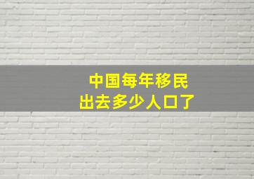 中国每年移民出去多少人口了