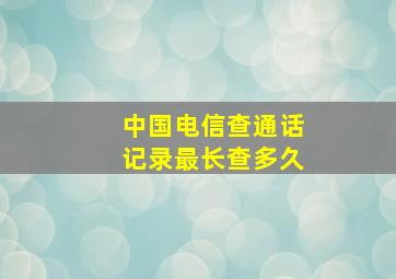 中国电信查通话记录最长查多久