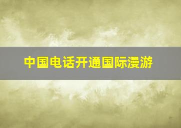 中国电话开通国际漫游