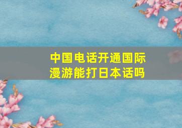 中国电话开通国际漫游能打日本话吗