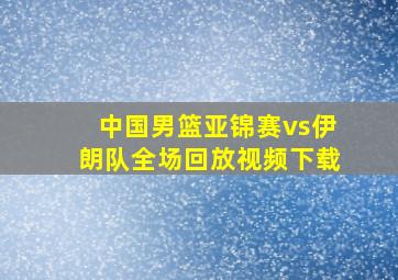 中国男篮亚锦赛vs伊朗队全场回放视频下载