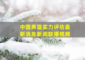 中国男篮实力评估最新消息新闻联播视频