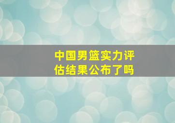 中国男篮实力评估结果公布了吗