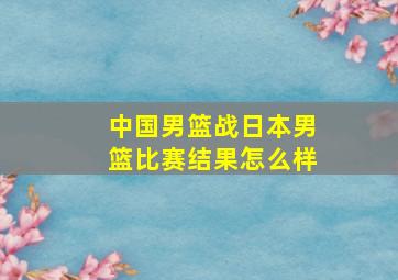 中国男篮战日本男篮比赛结果怎么样