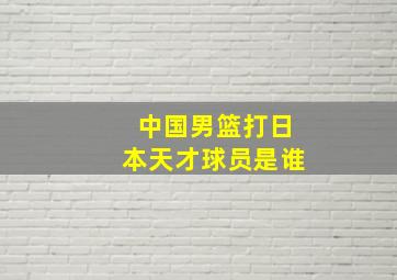 中国男篮打日本天才球员是谁