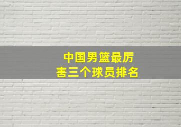 中国男篮最厉害三个球员排名