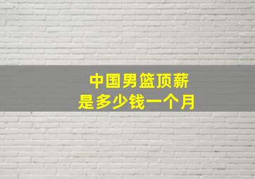 中国男篮顶薪是多少钱一个月