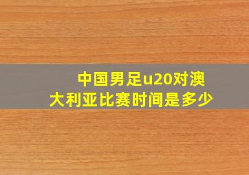 中国男足u20对澳大利亚比赛时间是多少