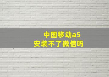 中国移动a5安装不了微信吗