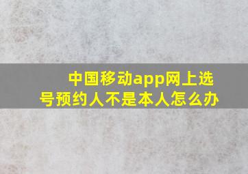 中国移动app网上选号预约人不是本人怎么办