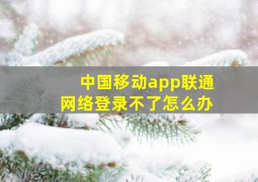 中国移动app联通网络登录不了怎么办