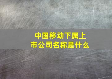 中国移动下属上市公司名称是什么