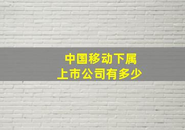 中国移动下属上市公司有多少