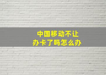 中国移动不让办卡了吗怎么办