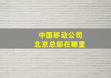 中国移动公司北京总部在哪里