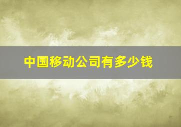 中国移动公司有多少钱