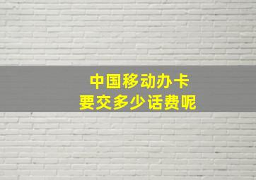 中国移动办卡要交多少话费呢