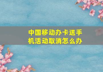 中国移动办卡送手机活动取消怎么办