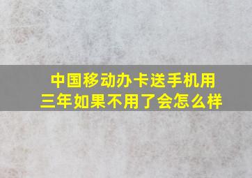 中国移动办卡送手机用三年如果不用了会怎么样