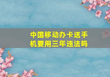 中国移动办卡送手机要用三年违法吗