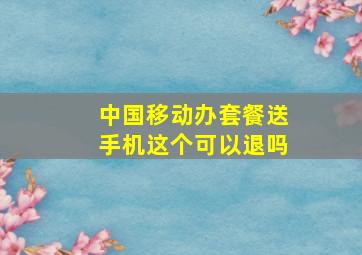 中国移动办套餐送手机这个可以退吗