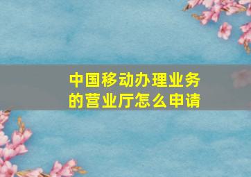 中国移动办理业务的营业厅怎么申请