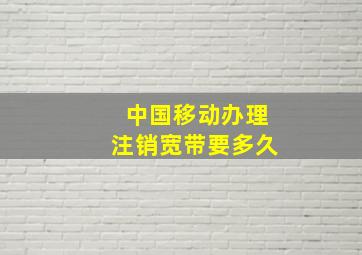 中国移动办理注销宽带要多久