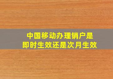 中国移动办理销户是即时生效还是次月生效