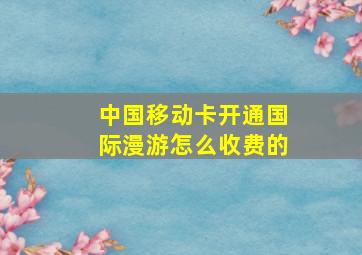 中国移动卡开通国际漫游怎么收费的