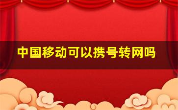 中国移动可以携号转网吗