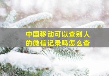 中国移动可以查别人的微信记录吗怎么查