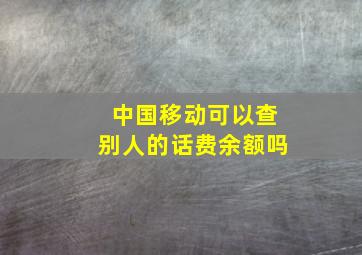 中国移动可以查别人的话费余额吗